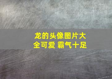 龙的头像图片大全可爱 霸气十足